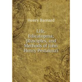 

Книга Life, Edicatopma; {Rinciples, and Methods of John Henry Pestalozzi