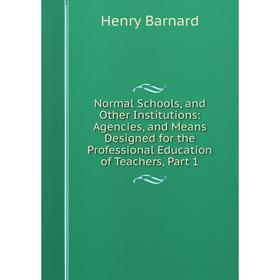 

Книга Normal Schools, and Other Institutions: Agencies, and Means Designed for the Professional Education of Teachers, Part 1