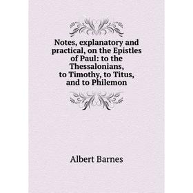 

Книга Notes, explanatory and practical, on the Epistles of Paul: to the Thessalonians, to Timothy, to Titus, and to Philemon