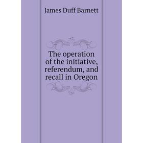 

Книга The operation of the initiative, referendum, and recall in Oregon