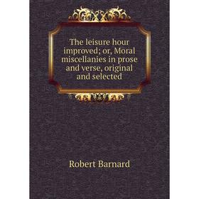 

Книга The leisure hour improved; or, Moral miscellanies in prose and verse, original and selected