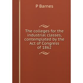 

Книга The colleges for the industrial classes, contemplated by the Act of Congress of 1862