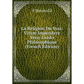 

Книга La Religion Du Vrai: Vitam Impendere Vero. Credo Philosophique