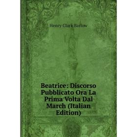 

Книга Beatrice: Discorso Pubblicato Ora La Prima Volta Dal March (Italian Edition)