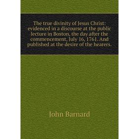 

Книга The true divinity of Jesus Christ: evidenced in a discourse at the public lecture in Boston, the day after the commencement, July 16, 1761. And