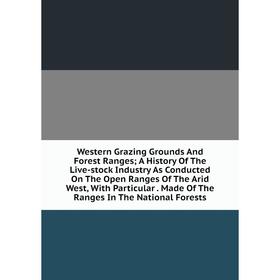 

Книга Western Grazing Grounds And Forest Ranges; A History Of The Live-stock Industry As Conducted On The Open Ranges Of The Arid West, With Particula