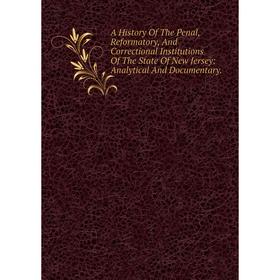 

Книга A History Of The Penal, Reformatory, And Correctional Institutions Of The State Of New Jersey: Analytical And Documentary