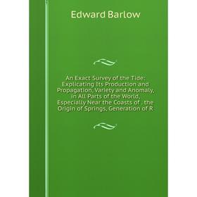 

Книга An Exact Survey of the Tide: Explicating Its Production and Propagation, Variety and Anomaly, in All Parts of the World, Especially Near the Coa