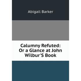 

Книга Calumny Refuted: Or a Glance at John Wilbur'S Book