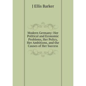 

Книга Modern Germany: Her Political and Economic Problems, Her Policy, Her Ambitions, and the Causes of Her Success