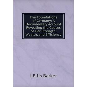 

Книга The Foundations of Germany: A Documentary Account Revealing the Causes of Her Strength, Wealth, and Efficiency