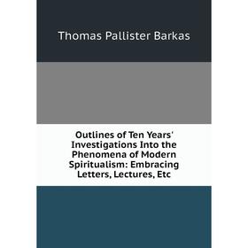 

Книга Outlines of Ten Years' Investigations Into the Phenomena of Modern Spiritualism: Embracing Letters, Lectures
