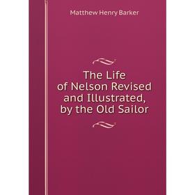 

Книга The Life of Nelson Revised and Illustrated, by the Old Sailor