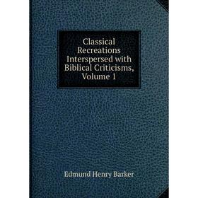 

Книга Classical Recreations Interspersed with Biblical Criticisms, Volume 1