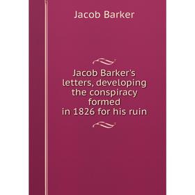 

Книга Jacob Barker's letters, developing the conspiracy formed in 1826 for his ruin