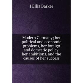 

Книга Modern Germany; her political and economic problems, her foreign and domestic policy, her ambitions, and the causes of her success