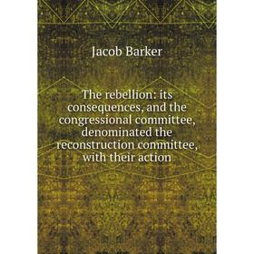 

Книга The rebellion: its consequences, and the congressional committee, denominated the reconstruction committee, with their action