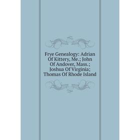 

Книга Frye Genealogy: Adrian Of Kittery, Me.; John Of Andover, Mass.; Joshua Of Virginia; Thomas Of Rhode Island