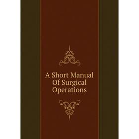 

Книга A Short Manual Of Surgical Operations