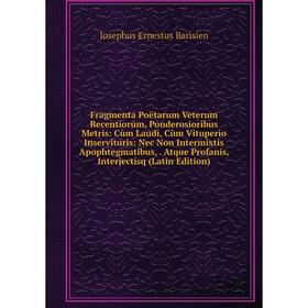 

Книга Fragmenta Poëtarum Veterum Recentiorúm, Ponderosioribus Metris: Cùm Laudi, Cùm Vituperio Inservituris: Nec Non Intermixtis Apophtegmatibus,. Atq