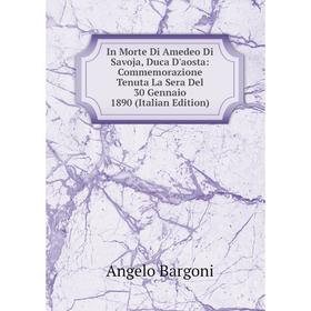 

Книга In Morte Di Amedeo Di Savoja, Duca D'aosta: Commemorazione Tenuta La Sera Del 30 Gennaio 1890