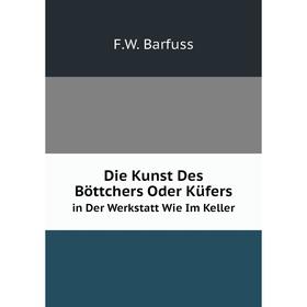 

Книга Die Kunst Des Böttchers Oder Küfersin Der Werkstatt Wie Im Keller