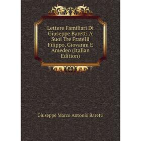 

Книга Lettere Familiari Di Giuseppe Baretti A' Suoi Tre Fratelli Filippo, Giovanni E Amedeo