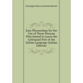 

Книга Easy Phraseology for the Use of Those Persons Who Intend to Learn the Colloquial Part of the Italian Language
