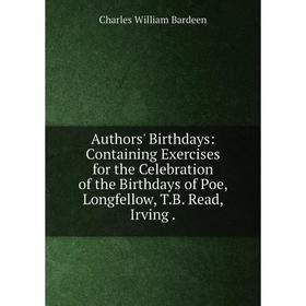 

Книга Authors' Birthdays: Containing Exercises for the Celebration of the Birthdays of Poe, Longfellow, T.B. Read