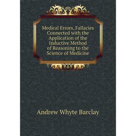 

Книга Medical Errors, Fallacies Connected with the Application of the Inductive Method of Reasoning to the Science of Medicine