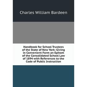 

Книга Handbook for School Trustees of the State of New York: Giving in Convenient Form an Epitom of the Consolidated School Law of 1894 with Reference