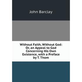 

Книга Without Faith, Without God: Or, an Appeal to God Concerning His Own Existence, with a Preface by T. Thom