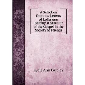 

Книга A Selection from the Letters of Lydia Ann Barclay, a Minister of the Gospel in the Society of Friends