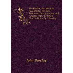 

Книга The Psalms, Paraphrased According to the New-Testament Interpretation, and Adapted to the Common Church-Tunes, by J. Barclay