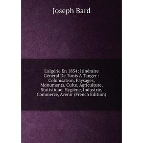 

Книга L'algérie En 1854: Itinéraire Général De Tunis À Tanger: Colonisation, Paysages, Monuments, Culte, Agriculture, Statistique, Hygiène, Industrie