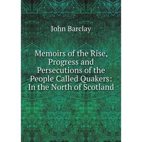 

Книга Memoirs of the Rise, Progress and Persecutions of the People Called Quakers: In the North of Scotland