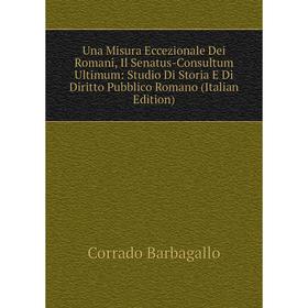 

Книга Una Misura Eccezionale Dei Romani, Il Senatus-Consultum Ultimum: Studio Di Storia E Di Diritto Pubblico Romano