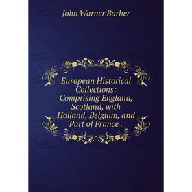 

Книга European Historical Collections: Comprising England, Scotland, with Holland, Belgium, and Part of France.
