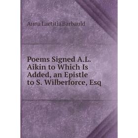 

Книга Poems Signed A.L. Aikin to Which Is Added, an Epistle to S. Wilberforce, Esq