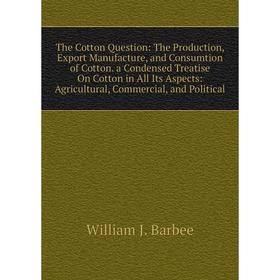 

Книга The Cotton Question: The Production, Export Manufacture, and Consumtion of Cotton. a Condensed Treatise On Cotton in All Its Aspects: Agricultur