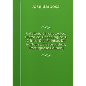

Книга Catalogo Chronologico, Historico, Genealogico, E Critico, Das Rainhas De Portugal, E Seus Filhos