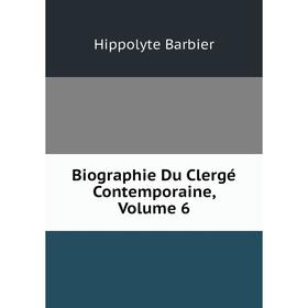 

Книга Biographie Du Clergé Contemporaine, Volume 6