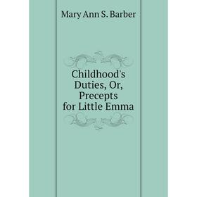 

Книга Childhood's Duties, Or, Precepts for Little Emma