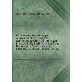 

Книга Dictionnaire Des Ouvrages Anonymes Et Pseudonymes: Composés, Traduits Ou Publiés En Français Et En Latin, Avec Les Noms Des Auteurs, Traducteurs