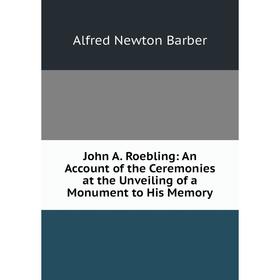 

Книга John A. Roebling: An Account of the Ceremonies at the Unveiling of a Monument to His Memory