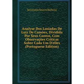 

Книга Analyse Dos Lusiadas De Luiz De Camões, Dividida Por Seus Cantos, Com Observações Criticas Sobre Cada Um D'elles