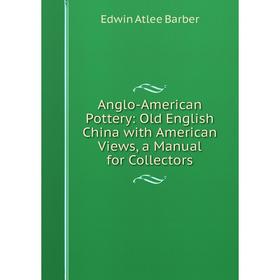 

Книга Anglo-American Pottery: Old English China with American Views, a Manual for Collectors