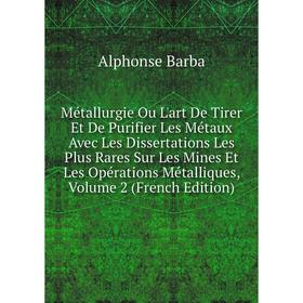 

Книга Métallurgie Ou L'art De Tirer Et De Purifier Les Métaux Avec Les Dissertations Les Plus Rares Sur Les Mines Et Les Opérations Métalliques, Volum