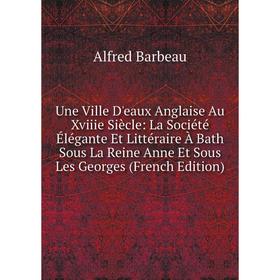 

Книга Une Ville D'eaux Anglaise Au Xviiie Siècle: La Société Élégante Et Littéraire À Bath Sous La Reine Anne Et Sous Les Georges