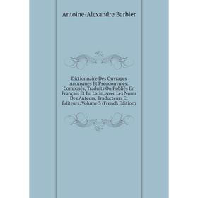 

Книга Dictionnaire Des Ouvrages Anonymes Et Pseudonymes: Composés, Traduits Ou Publiés En Français Et En Latin, Avec Les Noms Des Auteurs, Traducteurs